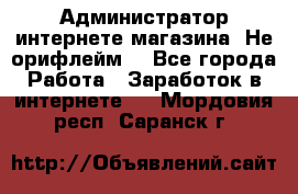 Администратор интернете магазина. Не орифлейм. - Все города Работа » Заработок в интернете   . Мордовия респ.,Саранск г.